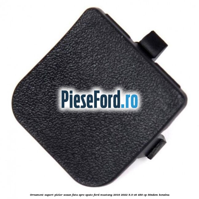 Ornament suport picior scaun fata spre spate Ford Mustang 2018-2022 5.0 V8 450 cp 50SDEM benzina