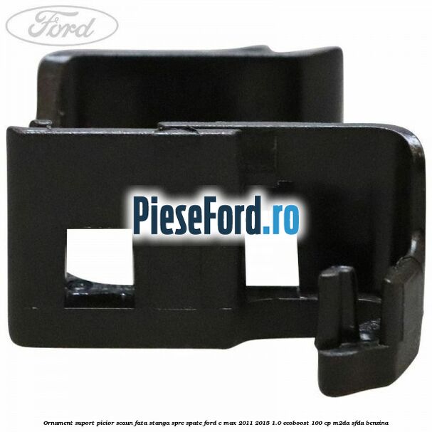 Ornament suport picior scaun fata stanga spre spate Ford C-Max 2011-2015 1.0 EcoBoost 100 cp M2DA, SFDA benzina