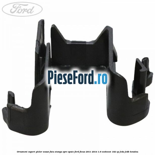 Ornament suport picior scaun fata stanga spre spate Ford Focus 2011-2014 1.6 EcoBoost 182 cp JTDA, JTDB benzina