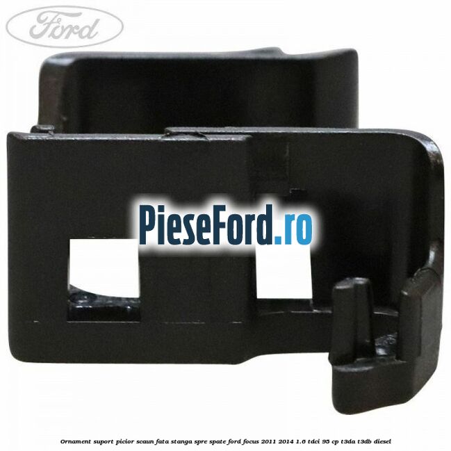 Ornament suport picior scaun fata stanga spre spate Ford Focus 2011-2014 1.6 TDCi 95 cp T3DA, T3DB diesel