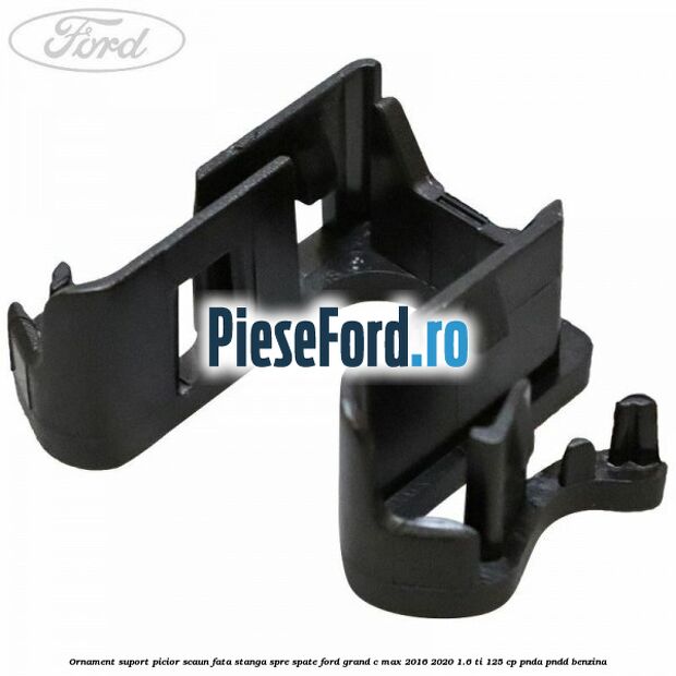 Ornament suport picior scaun fata stanga spre spate Ford Grand C-Max 2016-2020 1.6 Ti 125 cp PNDA, PNDD benzina