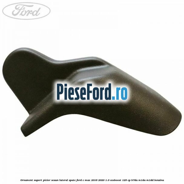 Ornament suport picior scaun lateral spate Ford C-Max 2016-2020 1.0 EcoBoost 125 cp B7DA, M1DA, M1DD benzina