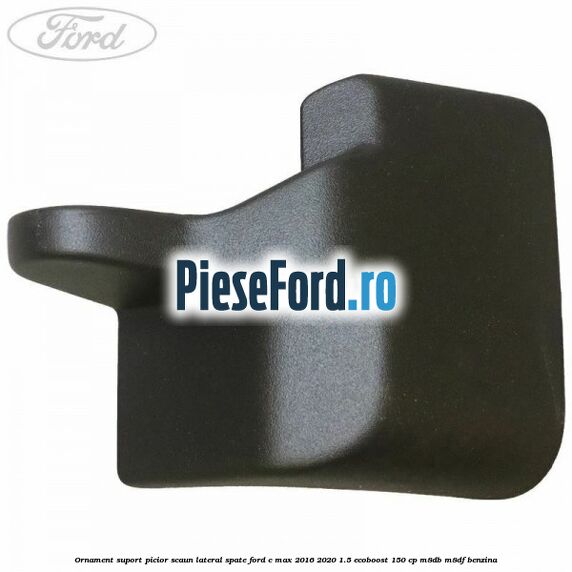 Ornament suport picior scaun lateral spate Ford C-Max 2016-2020 1.5 EcoBoost 150 cp Ornament suport picior scaun lateral spate Ford C-Max 2016-2020 1.5 EcoBoost 150 cp M8DB, M8DF benzina