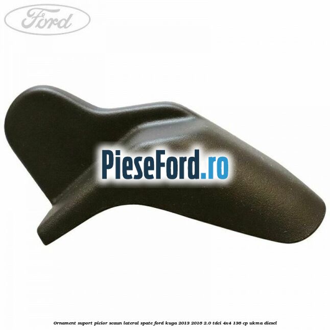 Ornament suport picior scaun lateral spate Ford Kuga 2013-2016 2.0 TDCi 4x4 136 cp UKMA diesel
