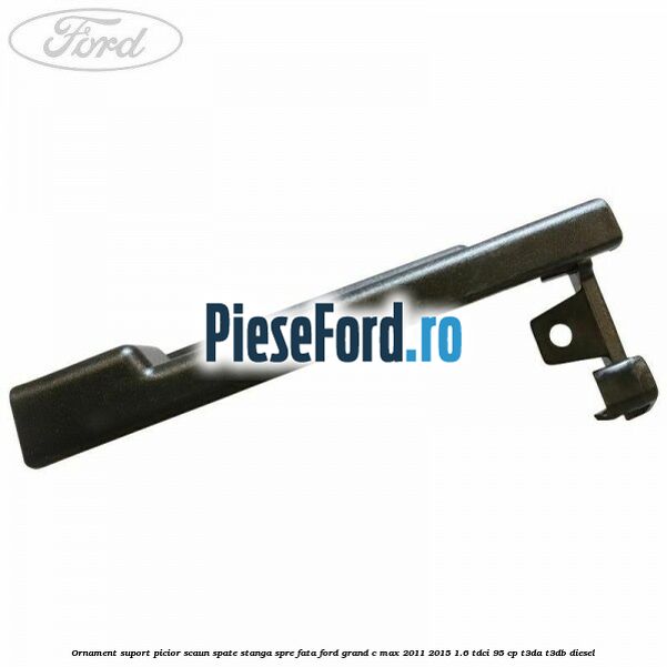 Ornament suport picior scaun spate stanga spre fata Ford Grand C-Max 2011-2015 1.6 TDCi 95 cp Ornament suport picior scaun spate stanga spre fata Ford Grand C-Max 2011-2015 1.6 TDCi 95 cp T3DA, T3DB diesel
