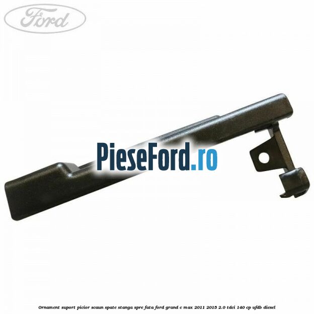 Ornament suport picior scaun spate stanga spre fata Ford Grand C-Max 2011-2015 2.0 TDCi 140 cp UFDB diesel