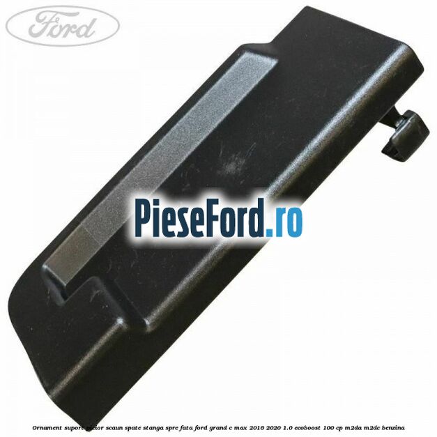 Ornament suport picior scaun spate stanga spre fata Ford Grand C-Max 2016-2020 1.0 EcoBoost 100 cp M2DA, M2DC benzina