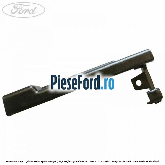Ornament suport picior scaun spate stanga spre fata Ford Grand C-Max 2016-2020 1.5 TDCi 120 cp XWDA, XWDB, XWDC, XWDD, XWDE diesel