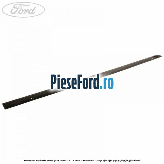 Ornament tapiterie podea Ford Transit 2014-2018 2.0 EcoBlue 105 cp BJFA, BJFB, YLF6, YLFA, YLFB, YLFS diesel