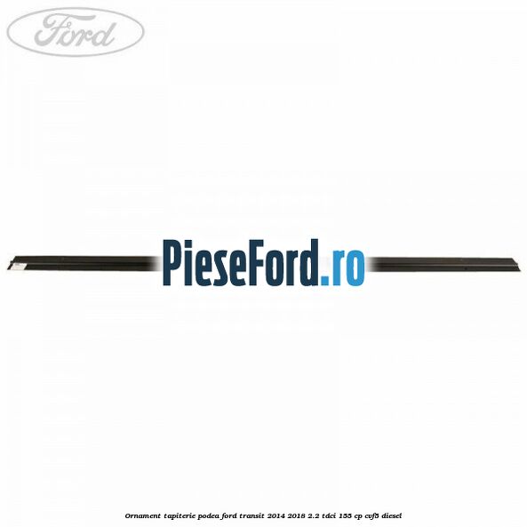 Ornament tapiterie podea Ford Transit 2014-2018 2.2 TDCi 155 cp CVF5 diesel