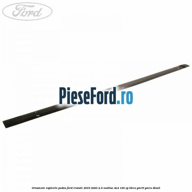 Ornament tapiterie podea Ford Transit 2019-2023 2.0 EcoBlue 4x4 130 cp BKRA, YMR6, YMRA diesel