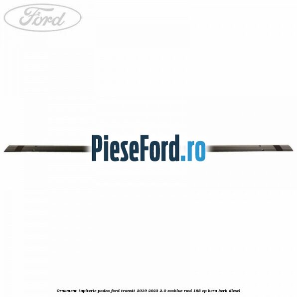 Ornament tapiterie podea Ford Transit 2019-2023 2.0 EcoBlue RWD 185 cp BCRA, BCRB diesel