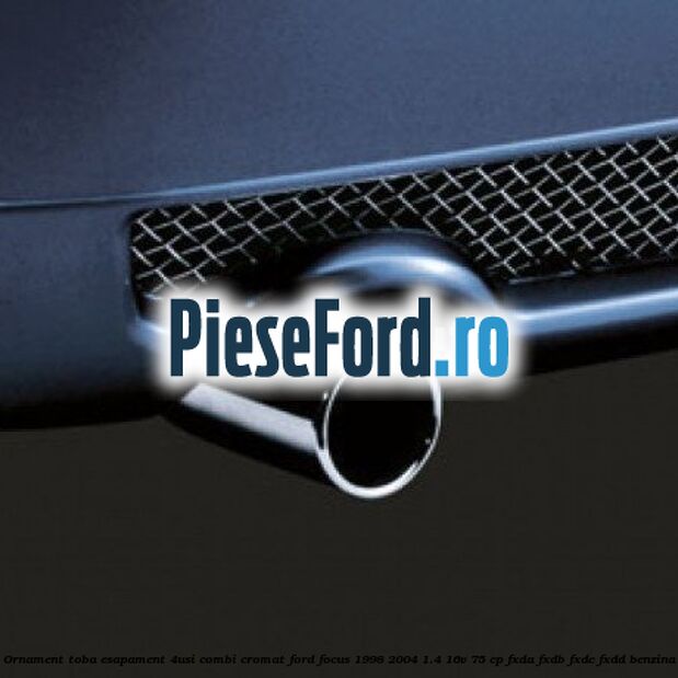 Ornament toba esapament (4Usi/Combi), cromat Ford Focus 1998-2004 1.4 16V 75 cp FXDA, FXDB, FXDC, FXDD benzina
