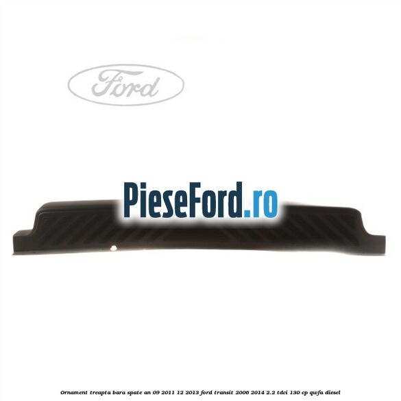 Ornament treapta bara spate an 09/2011-12/2013 Ford Transit 2006-2014 2.2 TDCi 130 cp QWFA diesel