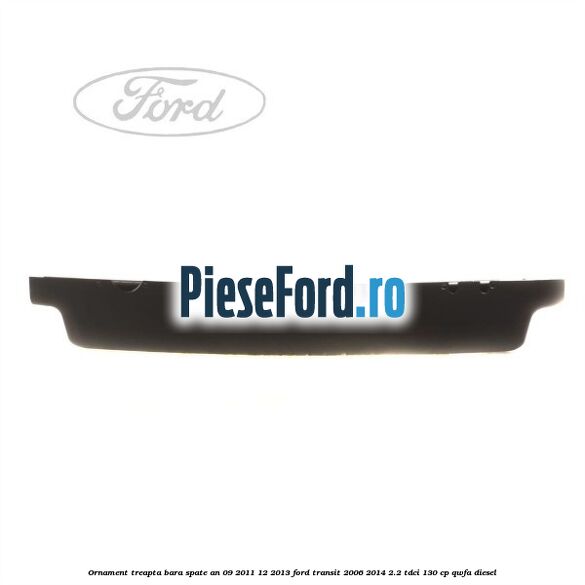 Ornament treapta bara spate an 09/2011-12/2013 Ford Transit 2006-2014 2.2 TDCi 130 cp Ornament treapta bara spate an 09/2011-12/2013 Ford Transit 2006-2014 2.2 TDCi 130 cp QWFA diesel