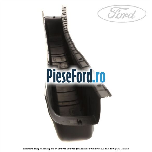 Ornament treapta bara spate an 09/2011-12/2013 Ford Transit 2006-2014 2.2 TDCi 130 cp Ornament treapta bara spate an 09/2011-12/2013 Ford Transit 2006-2014 2.2 TDCi 130 cp QWFA diesel