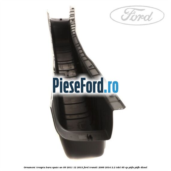 Ornament treapta bara spate an 09/2011-12/2013 Ford Transit 2006-2014 2.2 TDCi 85 cp P8FA, P8FB diesel