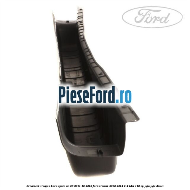 Ornament treapta bara spate an 09/2011-12/2013 Ford Transit 2006-2014 2.4 TDCi 115 cp JXFA, JXFC diesel