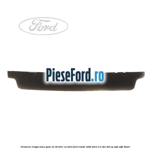 Ornament treapta bara spate an 09/2011-12/2013 Ford Transit 2006-2014 3.2 TDCi 200 cp SAFA, SAFB diesel