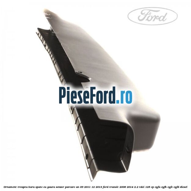 Ornament treapta bara spate cu gaura senzor parcare an 09/2011-12/2013 Ford Transit 2006-2014 2.2 TDCi 125 cp CYFA, CYFB, CYFC, CYFD diesel