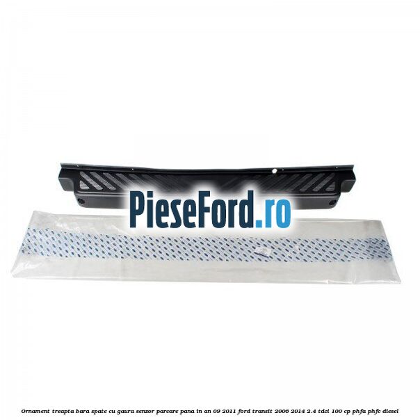 Ornament treapta bara spate cu gaura senzor parcare pana in an 09/2011 Ford Transit 2006-2014 2.4 TDCi 100 cp PHFA, PHFC diesel