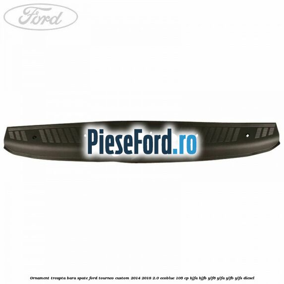 Ornament treapta bara spate Ford Tourneo Custom 2014-2018 2.0 EcoBlue 105 cp Ornament treapta bara spate Ford Tourneo Custom 2014-2018 2.0 EcoBlue 105 cp BJFA, BJFB, YLF6, YLFA, YLFB, YLFS diesel