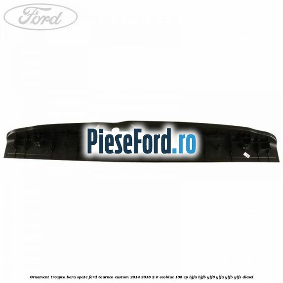 Ornament treapta bara spate Ford Tourneo Custom 2014-2018 2.0 EcoBlue 105 cp Ornament treapta bara spate Ford Tourneo Custom 2014-2018 2.0 EcoBlue 105 cp BJFA, BJFB, YLF6, YLFA, YLFB, YLFS diesel