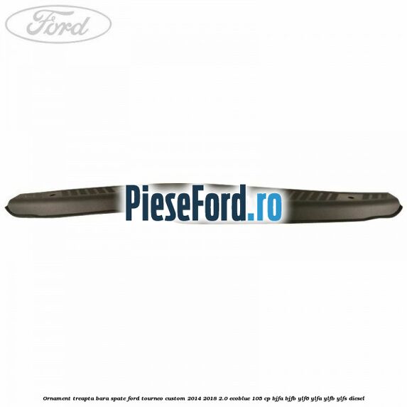 Ornament treapta bara spate Ford Tourneo Custom 2014-2018 2.0 EcoBlue 105 cp Ornament treapta bara spate Ford Tourneo Custom 2014-2018 2.0 EcoBlue 105 cp BJFA, BJFB, YLF6, YLFA, YLFB, YLFS diesel