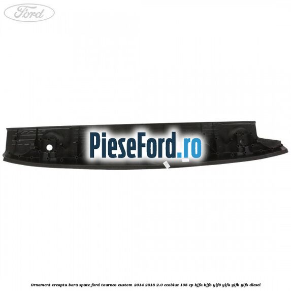Ornament treapta bara spate Ford Tourneo Custom 2014-2018 2.0 EcoBlue 105 cp BJFA, BJFB, YLF6, YLFA, YLFB, YLFS diesel