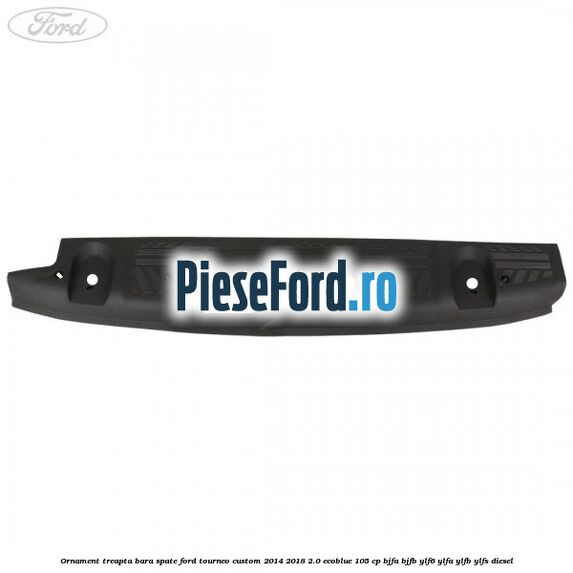 Ornament treapta bara spate Ford Tourneo Custom 2014-2018 2.0 EcoBlue 105 cp BJFA, BJFB, YLF6, YLFA, YLFB, YLFS diesel