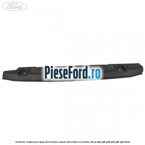 Ornament treapta bara spate Ford Tourneo Custom 2014-2018 2.0 EcoBlue 105 cp BJFA, BJFB, YLF6, YLFA, YLFB, YLFS diesel