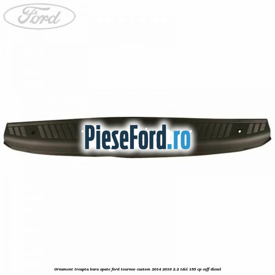 Ornament treapta bara spate Ford Tourneo Custom 2014-2018 2.2 TDCi 155 cp Ornament treapta bara spate Ford Tourneo Custom 2014-2018 2.2 TDCi 155 cp CVFF diesel