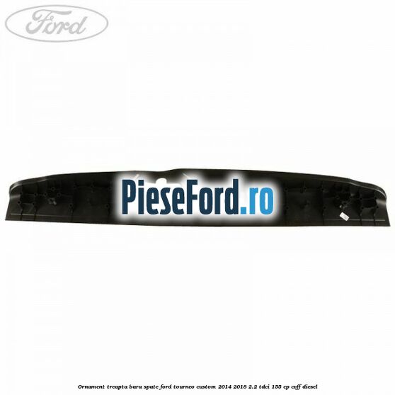 Ornament treapta bara spate Ford Tourneo Custom 2014-2018 2.2 TDCi 155 cp Ornament treapta bara spate Ford Tourneo Custom 2014-2018 2.2 TDCi 155 cp CVFF diesel