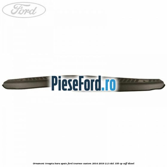 Ornament treapta bara spate Ford Tourneo Custom 2014-2018 2.2 TDCi 155 cp Ornament treapta bara spate Ford Tourneo Custom 2014-2018 2.2 TDCi 155 cp CVFF diesel