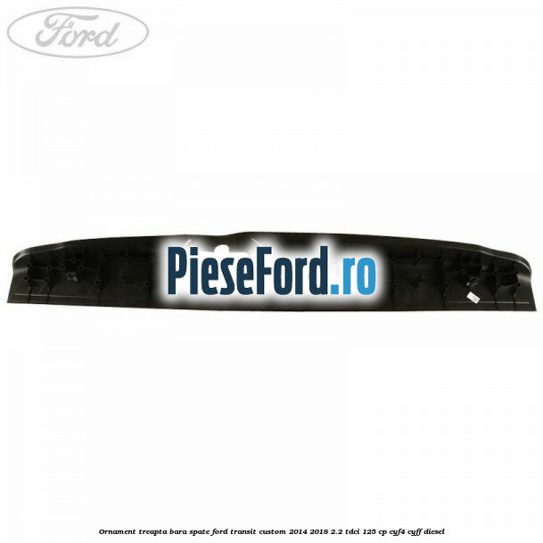 Ornament treapta bara spate Ford Transit Custom 2014-2018 2.2 TDCi 125 cp CYF4, CYFF diesel