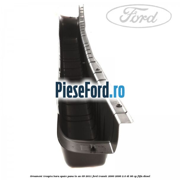 Ornament treapta bara spate pana in an 09/2011 Ford Transit 2000-2006 2.0 DI 86 cp Ornament treapta bara spate pana in an 09/2011 Ford Transit 2000-2006 2.0 DI 86 cp F3FA diesel