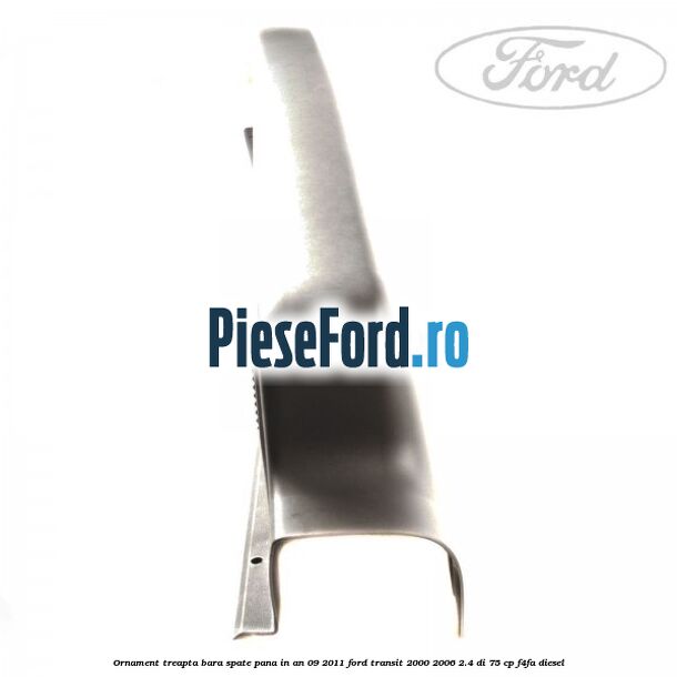 Ornament treapta bara spate pana in an 09/2011 Ford Transit 2000-2006 2.4 DI 75 cp Ornament treapta bara spate pana in an 09/2011 Ford Transit 2000-2006 2.4 DI 75 cp F4FA diesel