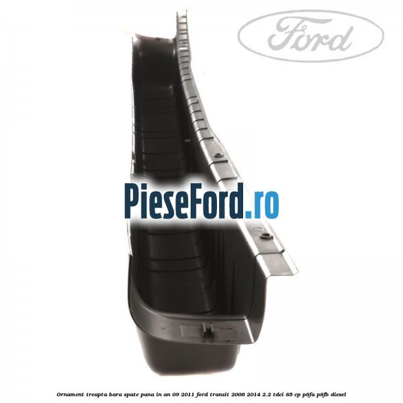 Ornament treapta bara spate pana in an 09/2011 Ford Transit 2006-2014 2.2 TDCi 85 cp Ornament treapta bara spate pana in an 09/2011 Ford Transit 2006-2014 2.2 TDCi 85 cp P8FA, P8FB diesel