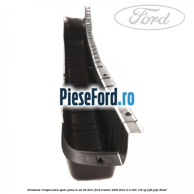 Ornament treapta bara spate pana in an 09/2011 Ford Transit 2006-2014 2.4 TDCi 115 cp JXFA, JXFC diesel