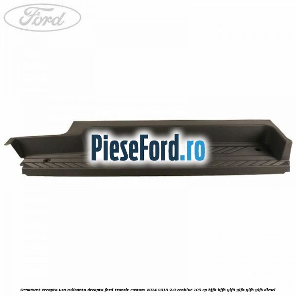 Ornament treapta usa culisanta dreapta Ford Transit Custom 2014-2018 2.0 EcoBlue 105 cp BJFA, BJFB, YLF6, YLFA, YLFB, YLFS diesel