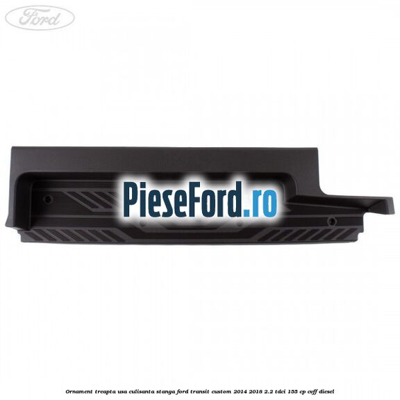 Ornament treapta usa culisanta stanga Ford Transit Custom 2014-2018 2.2 TDCi 155 cp CVFF diesel