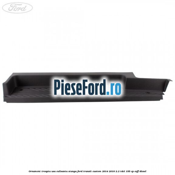 Ornament treapta usa culisanta stanga Ford Transit Custom 2014-2018 2.2 TDCi 155 cp CVFF diesel