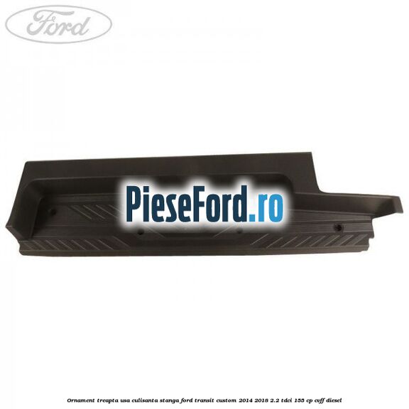 Ornament treapta usa culisanta stanga Ford Transit Custom 2014-2018 2.2 TDCi 155 cp CVFF diesel
