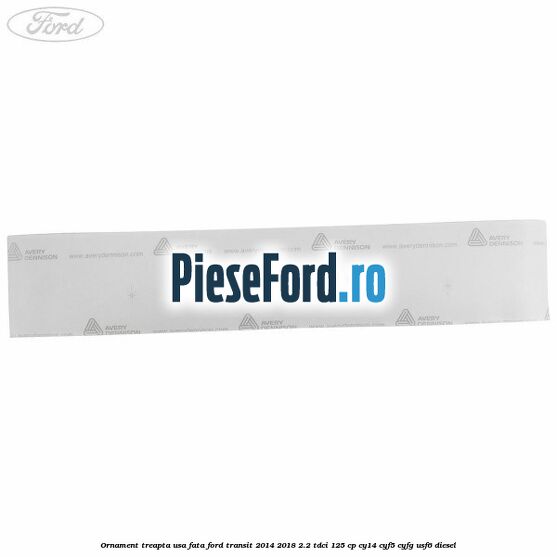 Ornament treapta usa fata Ford Transit 2014-2018 2.2 TDCi 125 cp CY14, CYF5, CYFG, USF6 diesel