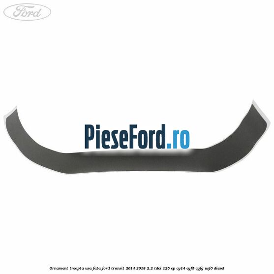Ornament treapta usa fata Ford Transit 2014-2018 2.2 TDCi 125 cp CY14, CYF5, CYFG, USF6 diesel