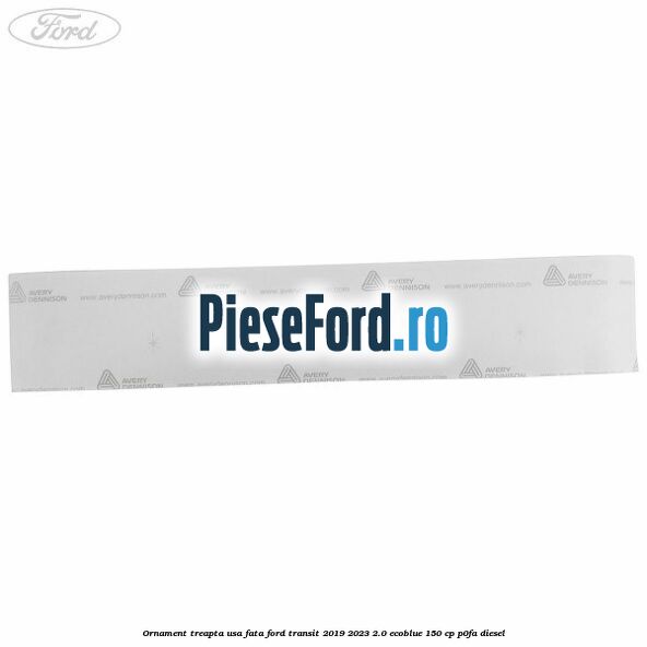 Ornament treapta usa fata Ford Transit 2019-2023 2.0 EcoBlue 150 cp P0FA diesel