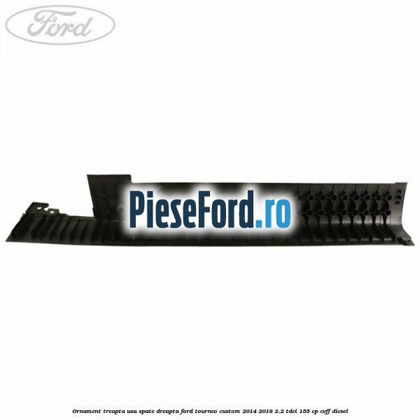 Ornament treapta usa spate dreapta Ford Tourneo Custom 2014-2018 2.2 TDCi 155 cp CVFF diesel