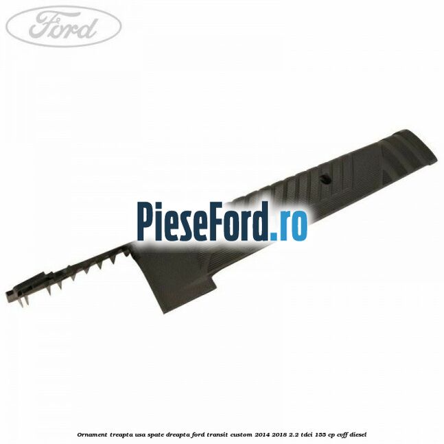Ornament treapta usa spate dreapta Ford Transit Custom 2014-2018 2.2 TDCi 155 cp CVFF diesel