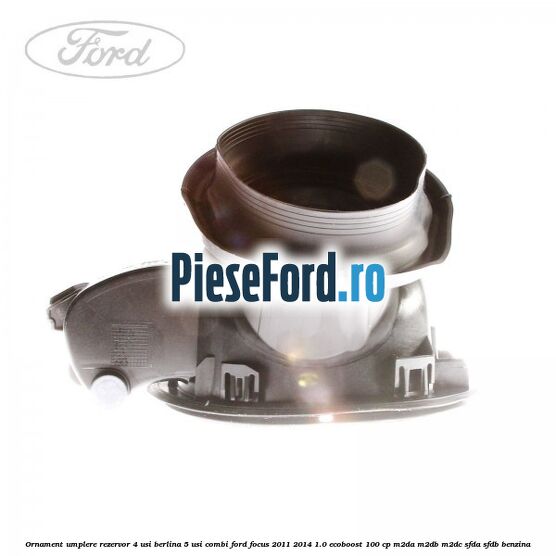 Ornament umplere rezervor 4 usi berlina, 5 usi combi Ford Focus 2011-2014 1.0 EcoBoost 100 cp M2DA, M2DB, M2DC, SFDA, SFDB benzina