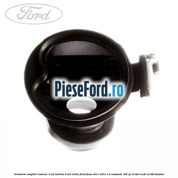 Ornament umplere rezervor 4 usi berlina, 5 usi combi Ford Focus 2011-2014 1.0 EcoBoost 125 cp M1DA, M1DC, M1DD benzina